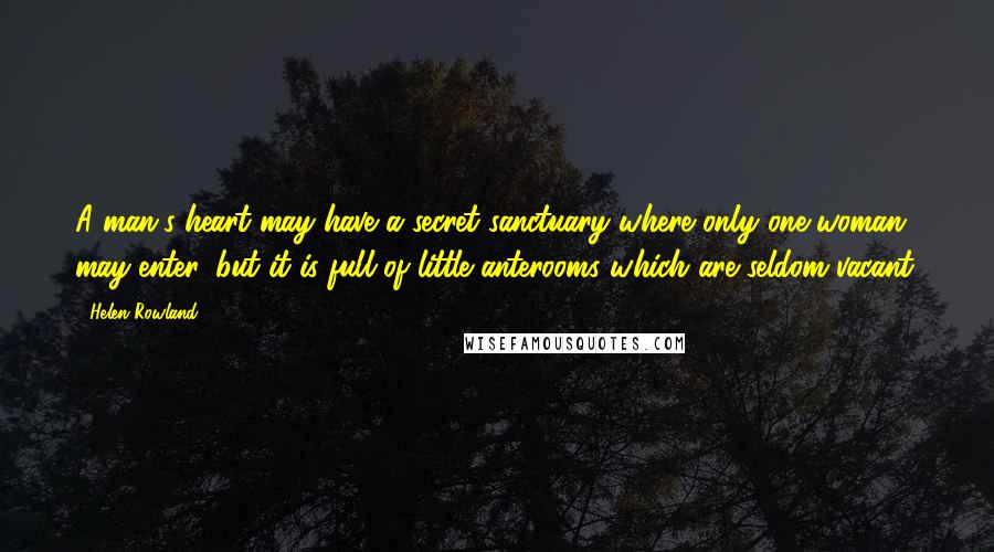 Helen Rowland Quotes: A man's heart may have a secret sanctuary where only one woman may enter, but it is full of little anterooms which are seldom vacant.