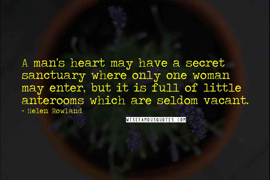 Helen Rowland Quotes: A man's heart may have a secret sanctuary where only one woman may enter, but it is full of little anterooms which are seldom vacant.