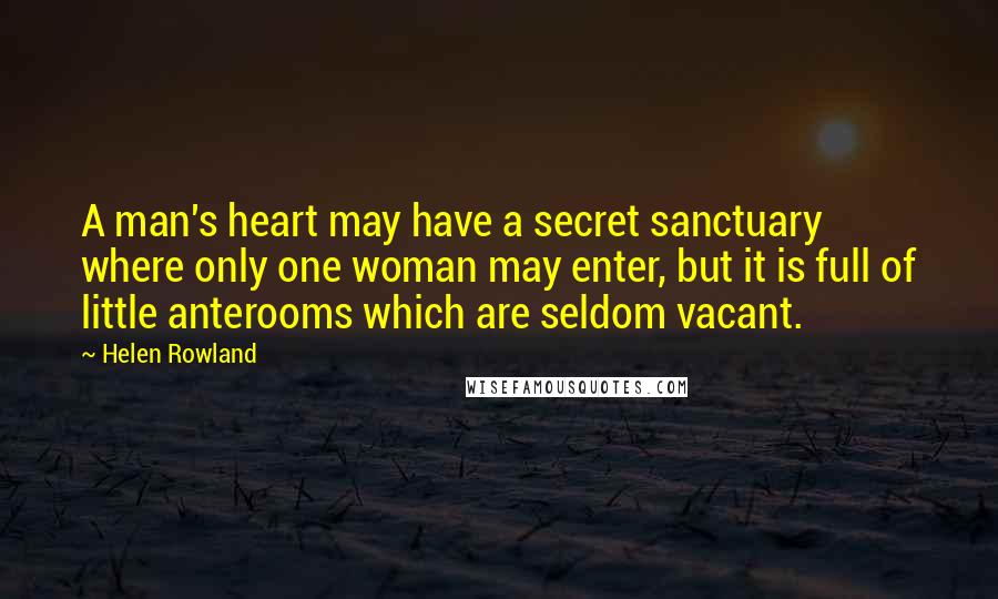 Helen Rowland Quotes: A man's heart may have a secret sanctuary where only one woman may enter, but it is full of little anterooms which are seldom vacant.