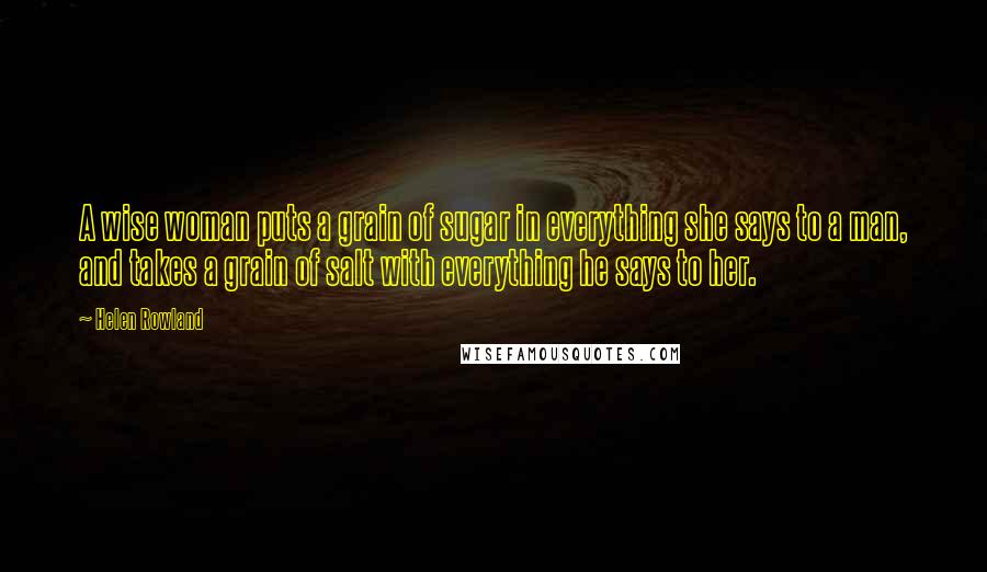 Helen Rowland Quotes: A wise woman puts a grain of sugar in everything she says to a man, and takes a grain of salt with everything he says to her.