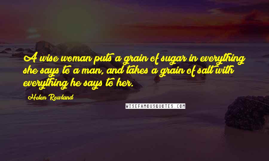 Helen Rowland Quotes: A wise woman puts a grain of sugar in everything she says to a man, and takes a grain of salt with everything he says to her.