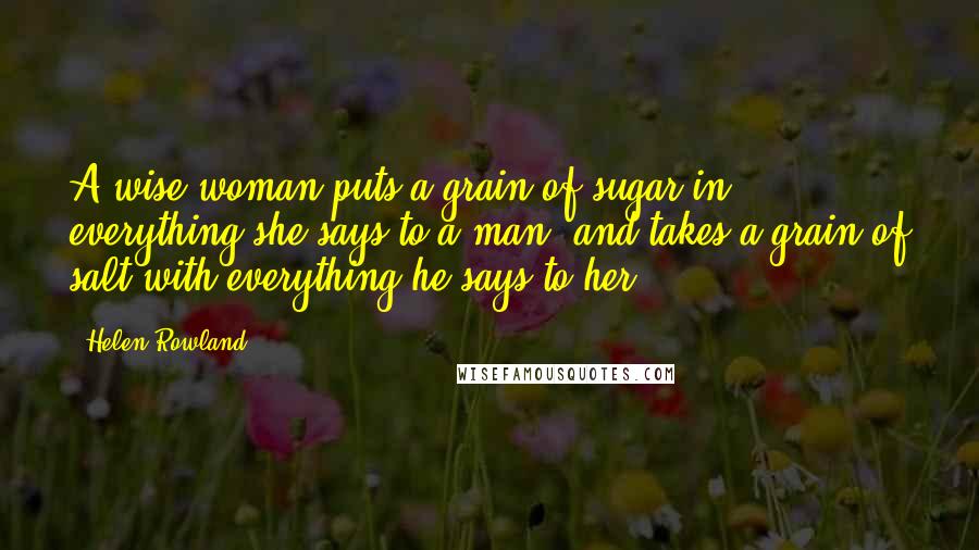 Helen Rowland Quotes: A wise woman puts a grain of sugar in everything she says to a man, and takes a grain of salt with everything he says to her.