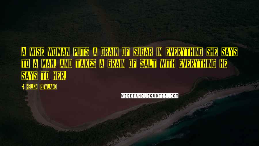 Helen Rowland Quotes: A wise woman puts a grain of sugar in everything she says to a man, and takes a grain of salt with everything he says to her.