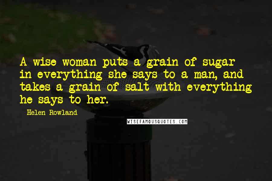 Helen Rowland Quotes: A wise woman puts a grain of sugar in everything she says to a man, and takes a grain of salt with everything he says to her.