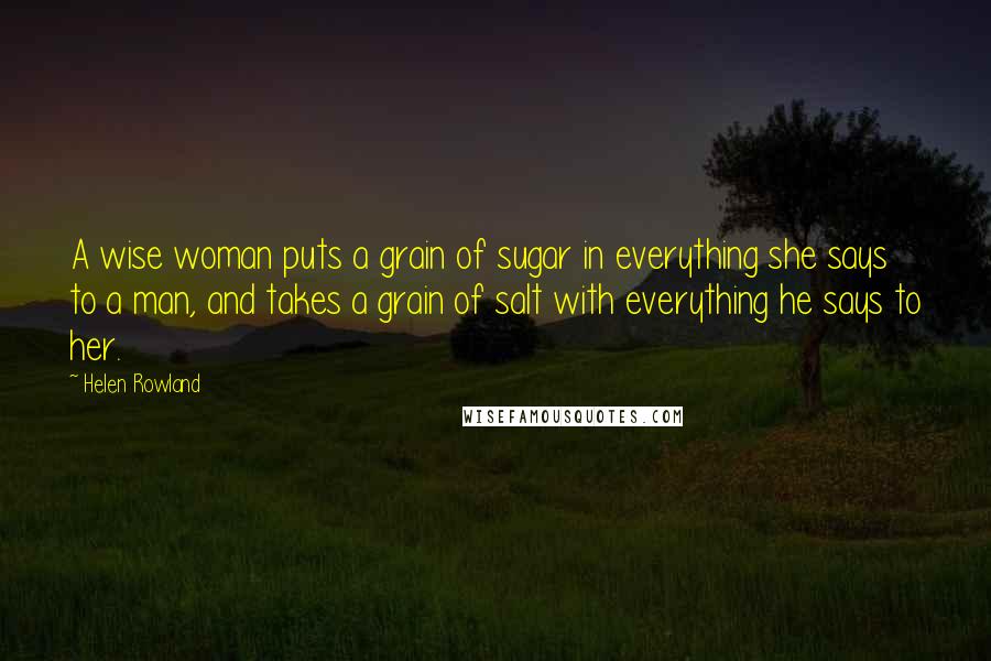 Helen Rowland Quotes: A wise woman puts a grain of sugar in everything she says to a man, and takes a grain of salt with everything he says to her.