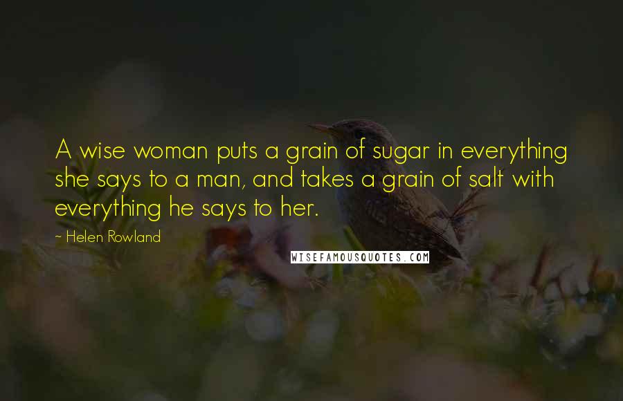 Helen Rowland Quotes: A wise woman puts a grain of sugar in everything she says to a man, and takes a grain of salt with everything he says to her.