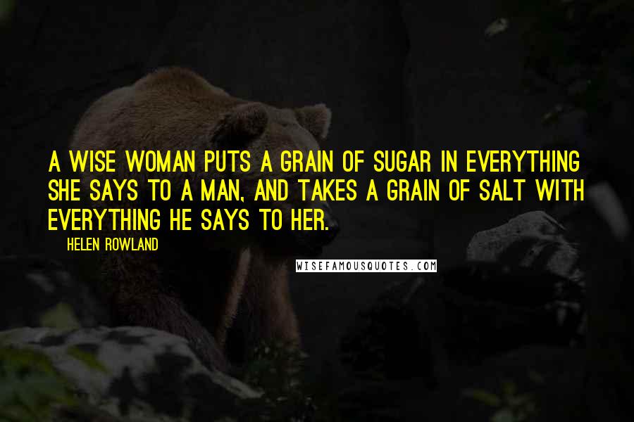 Helen Rowland Quotes: A wise woman puts a grain of sugar in everything she says to a man, and takes a grain of salt with everything he says to her.