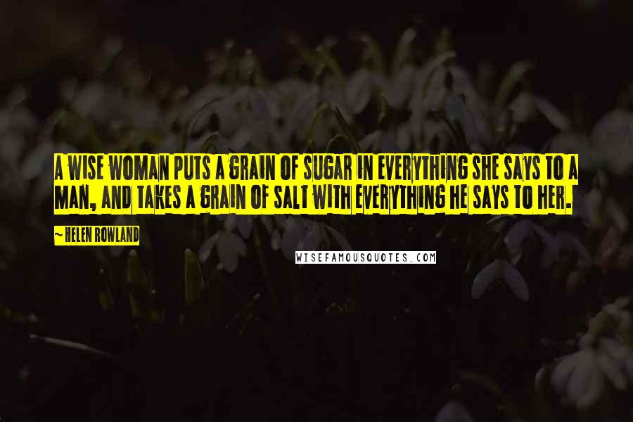 Helen Rowland Quotes: A wise woman puts a grain of sugar in everything she says to a man, and takes a grain of salt with everything he says to her.