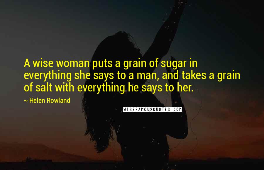 Helen Rowland Quotes: A wise woman puts a grain of sugar in everything she says to a man, and takes a grain of salt with everything he says to her.