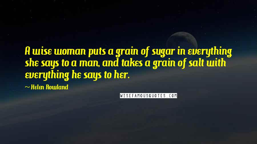 Helen Rowland Quotes: A wise woman puts a grain of sugar in everything she says to a man, and takes a grain of salt with everything he says to her.