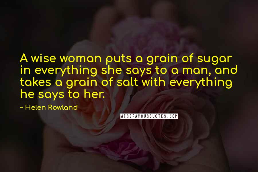 Helen Rowland Quotes: A wise woman puts a grain of sugar in everything she says to a man, and takes a grain of salt with everything he says to her.