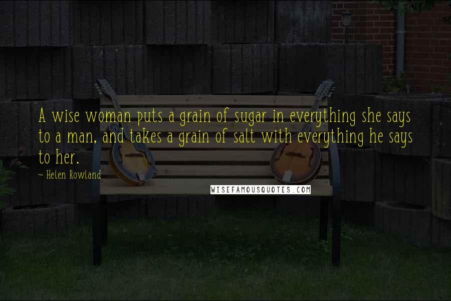 Helen Rowland Quotes: A wise woman puts a grain of sugar in everything she says to a man, and takes a grain of salt with everything he says to her.