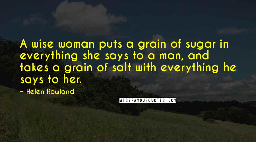 Helen Rowland Quotes: A wise woman puts a grain of sugar in everything she says to a man, and takes a grain of salt with everything he says to her.