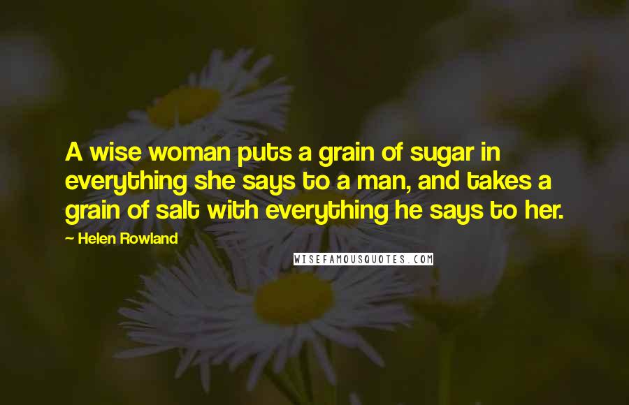 Helen Rowland Quotes: A wise woman puts a grain of sugar in everything she says to a man, and takes a grain of salt with everything he says to her.