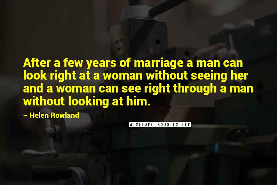 Helen Rowland Quotes: After a few years of marriage a man can look right at a woman without seeing her and a woman can see right through a man without looking at him.