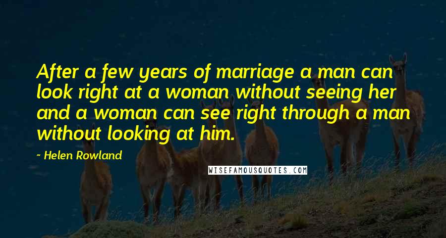 Helen Rowland Quotes: After a few years of marriage a man can look right at a woman without seeing her and a woman can see right through a man without looking at him.