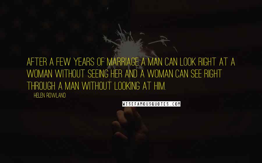 Helen Rowland Quotes: After a few years of marriage a man can look right at a woman without seeing her and a woman can see right through a man without looking at him.