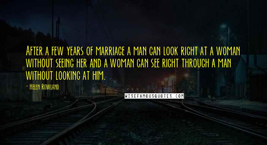 Helen Rowland Quotes: After a few years of marriage a man can look right at a woman without seeing her and a woman can see right through a man without looking at him.