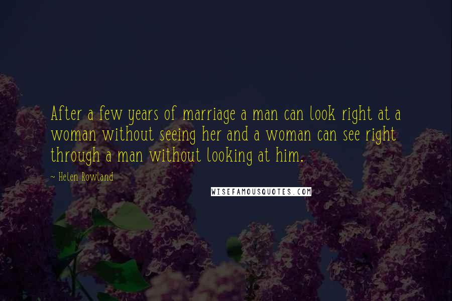 Helen Rowland Quotes: After a few years of marriage a man can look right at a woman without seeing her and a woman can see right through a man without looking at him.