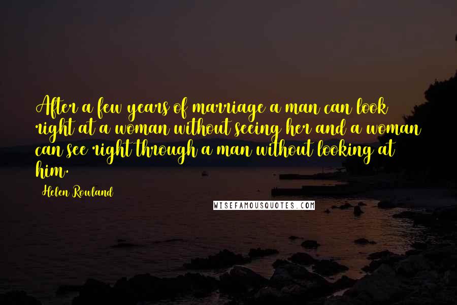 Helen Rowland Quotes: After a few years of marriage a man can look right at a woman without seeing her and a woman can see right through a man without looking at him.