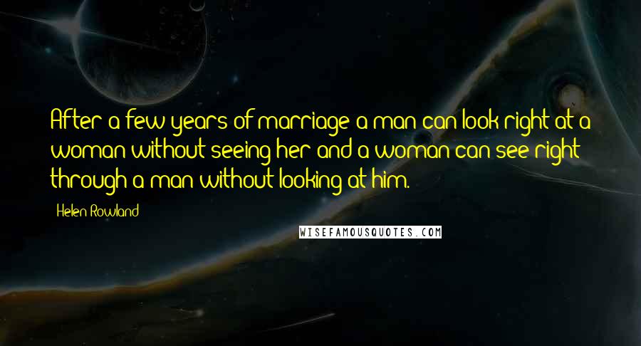 Helen Rowland Quotes: After a few years of marriage a man can look right at a woman without seeing her and a woman can see right through a man without looking at him.