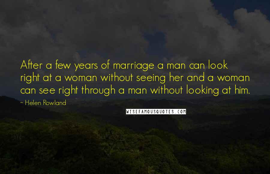 Helen Rowland Quotes: After a few years of marriage a man can look right at a woman without seeing her and a woman can see right through a man without looking at him.