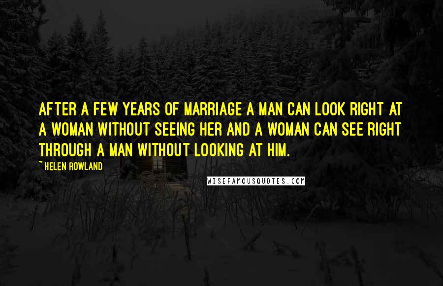 Helen Rowland Quotes: After a few years of marriage a man can look right at a woman without seeing her and a woman can see right through a man without looking at him.