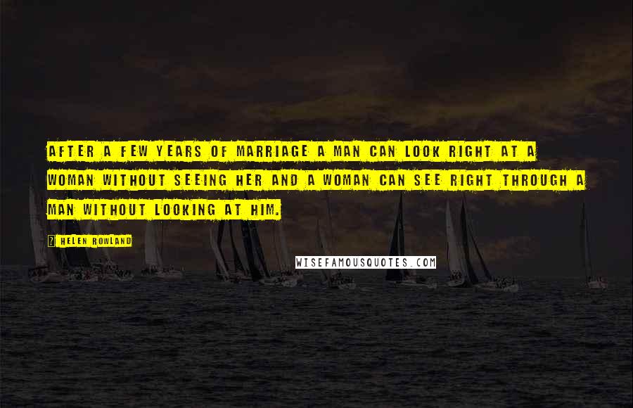 Helen Rowland Quotes: After a few years of marriage a man can look right at a woman without seeing her and a woman can see right through a man without looking at him.