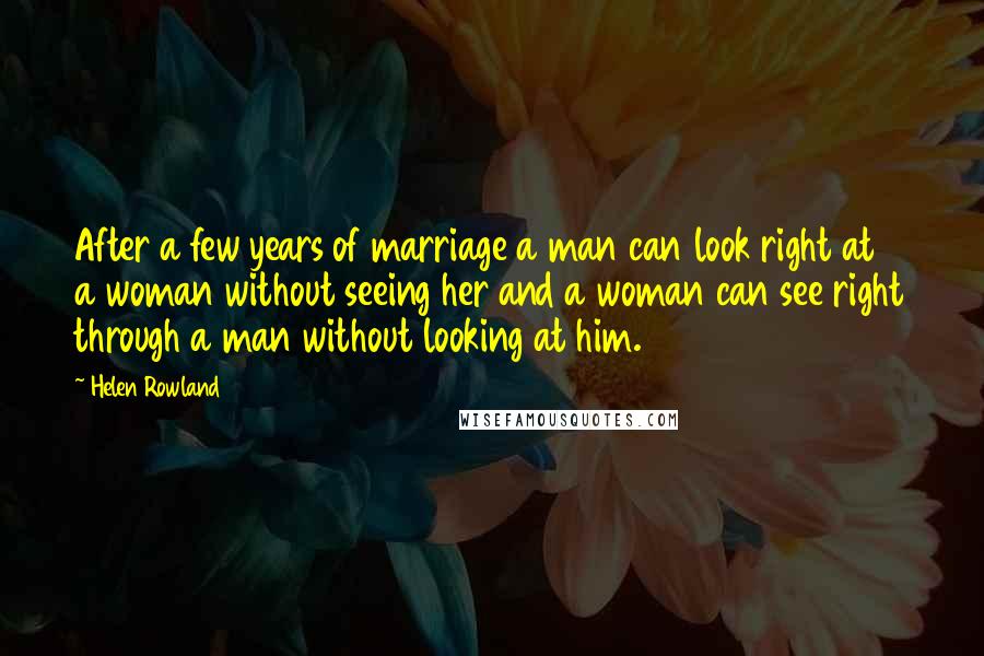 Helen Rowland Quotes: After a few years of marriage a man can look right at a woman without seeing her and a woman can see right through a man without looking at him.