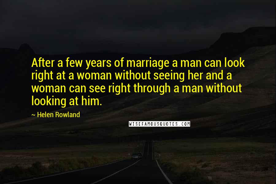 Helen Rowland Quotes: After a few years of marriage a man can look right at a woman without seeing her and a woman can see right through a man without looking at him.