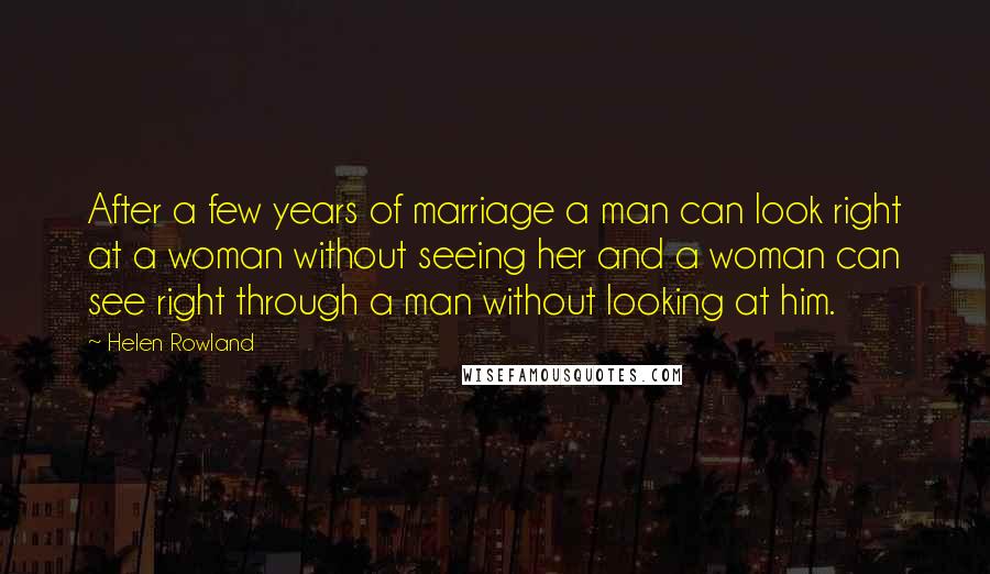 Helen Rowland Quotes: After a few years of marriage a man can look right at a woman without seeing her and a woman can see right through a man without looking at him.