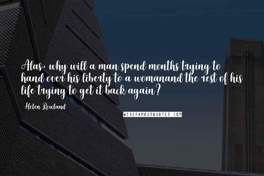 Helen Rowland Quotes: Alas, why will a man spend months trying to hand over his liberty to a womanand the rest of his life trying to get it back again?