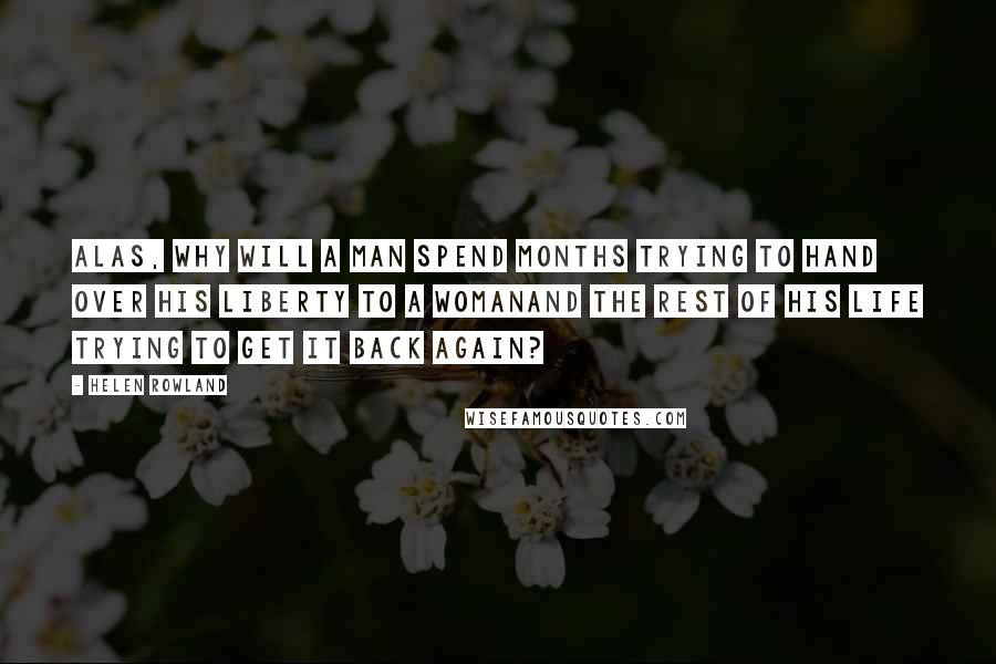 Helen Rowland Quotes: Alas, why will a man spend months trying to hand over his liberty to a womanand the rest of his life trying to get it back again?