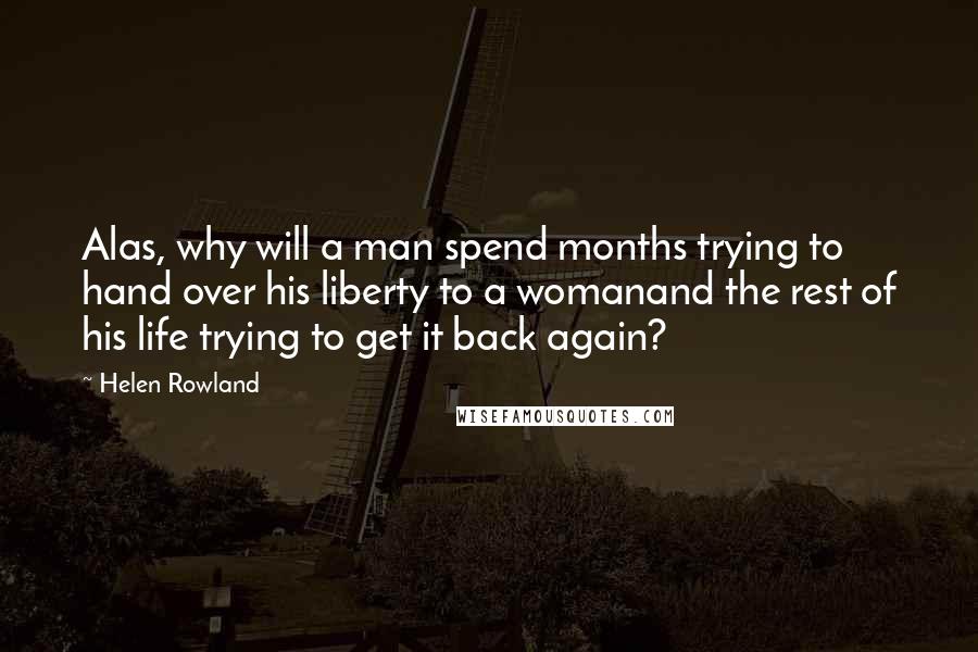 Helen Rowland Quotes: Alas, why will a man spend months trying to hand over his liberty to a womanand the rest of his life trying to get it back again?