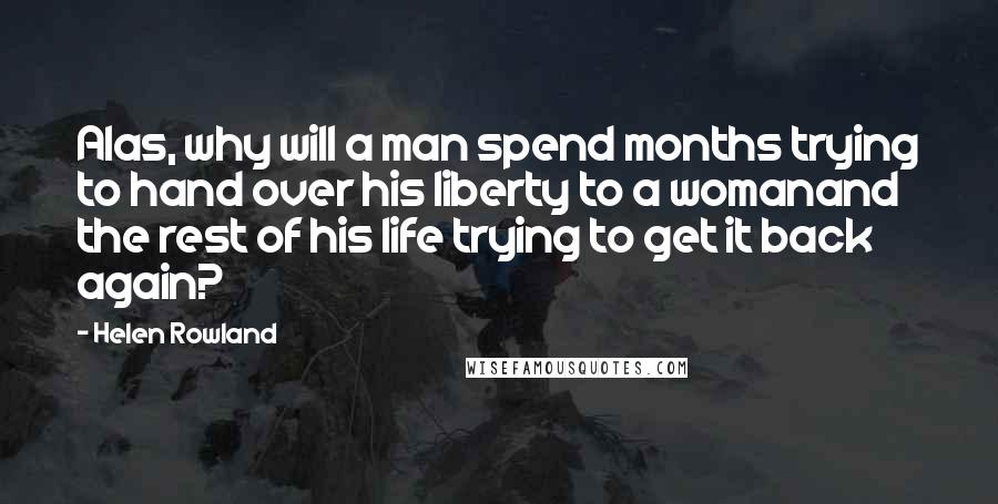 Helen Rowland Quotes: Alas, why will a man spend months trying to hand over his liberty to a womanand the rest of his life trying to get it back again?