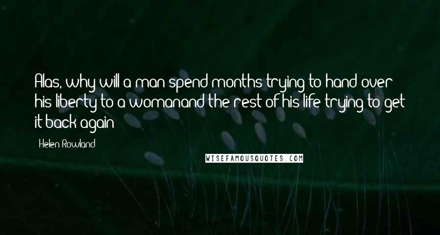 Helen Rowland Quotes: Alas, why will a man spend months trying to hand over his liberty to a womanand the rest of his life trying to get it back again?