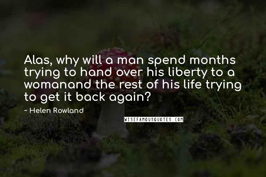 Helen Rowland Quotes: Alas, why will a man spend months trying to hand over his liberty to a womanand the rest of his life trying to get it back again?