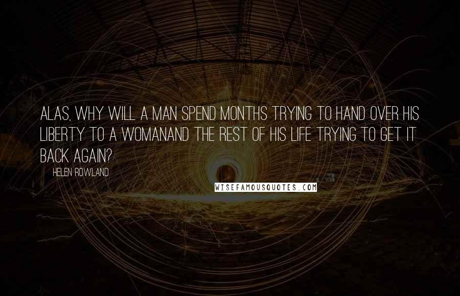 Helen Rowland Quotes: Alas, why will a man spend months trying to hand over his liberty to a womanand the rest of his life trying to get it back again?