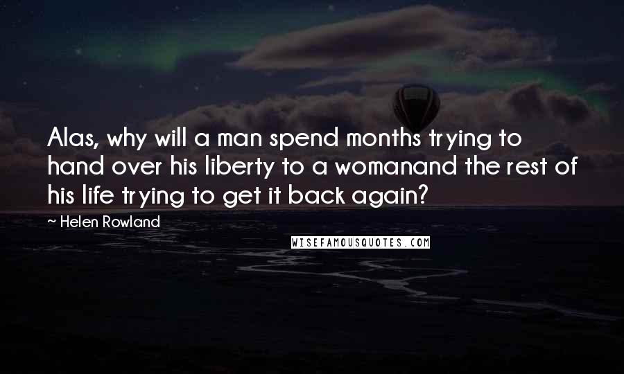 Helen Rowland Quotes: Alas, why will a man spend months trying to hand over his liberty to a womanand the rest of his life trying to get it back again?