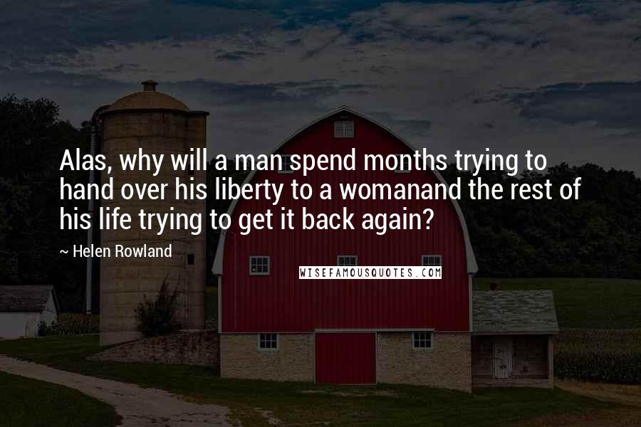 Helen Rowland Quotes: Alas, why will a man spend months trying to hand over his liberty to a womanand the rest of his life trying to get it back again?
