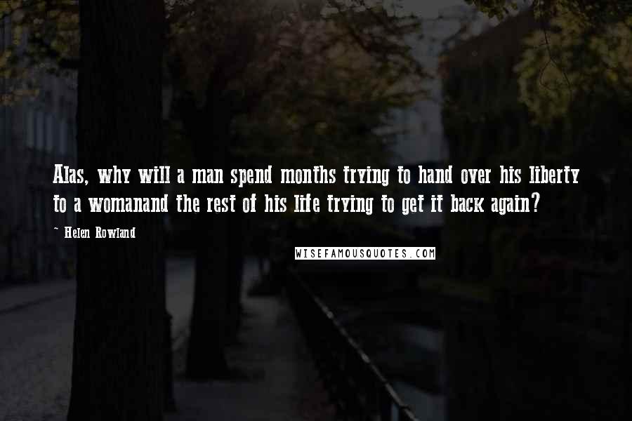 Helen Rowland Quotes: Alas, why will a man spend months trying to hand over his liberty to a womanand the rest of his life trying to get it back again?