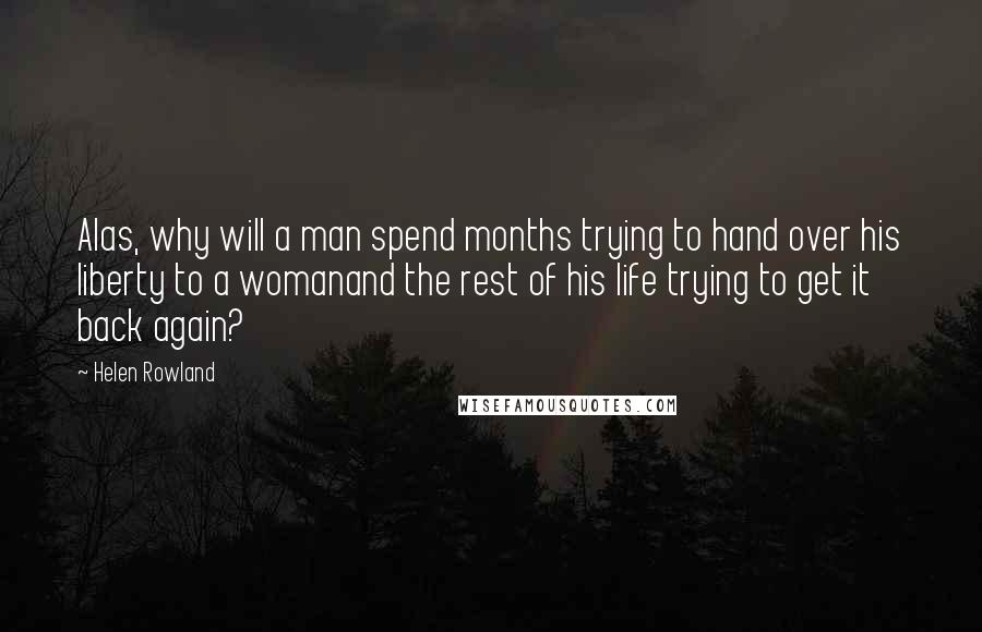 Helen Rowland Quotes: Alas, why will a man spend months trying to hand over his liberty to a womanand the rest of his life trying to get it back again?