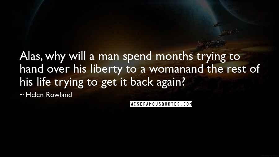 Helen Rowland Quotes: Alas, why will a man spend months trying to hand over his liberty to a womanand the rest of his life trying to get it back again?