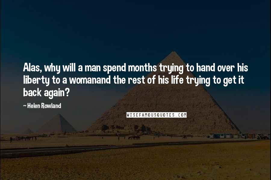 Helen Rowland Quotes: Alas, why will a man spend months trying to hand over his liberty to a womanand the rest of his life trying to get it back again?