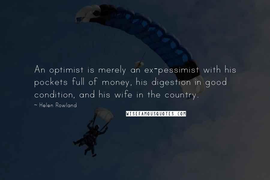 Helen Rowland Quotes: An optimist is merely an ex-pessimist with his pockets full of money, his digestion in good condition, and his wife in the country.
