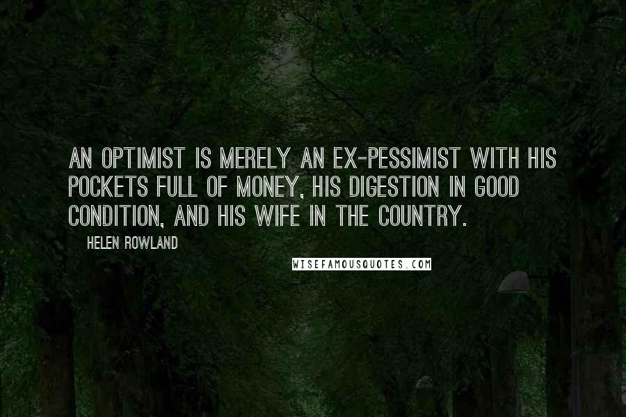 Helen Rowland Quotes: An optimist is merely an ex-pessimist with his pockets full of money, his digestion in good condition, and his wife in the country.