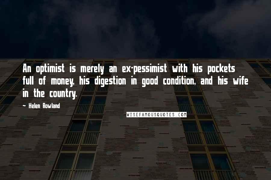 Helen Rowland Quotes: An optimist is merely an ex-pessimist with his pockets full of money, his digestion in good condition, and his wife in the country.