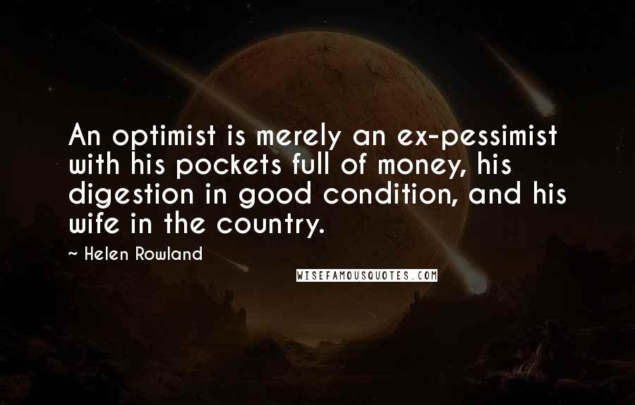 Helen Rowland Quotes: An optimist is merely an ex-pessimist with his pockets full of money, his digestion in good condition, and his wife in the country.