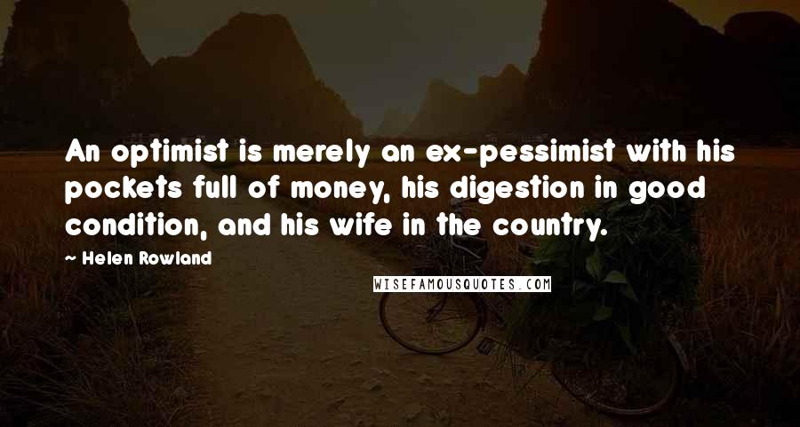 Helen Rowland Quotes: An optimist is merely an ex-pessimist with his pockets full of money, his digestion in good condition, and his wife in the country.
