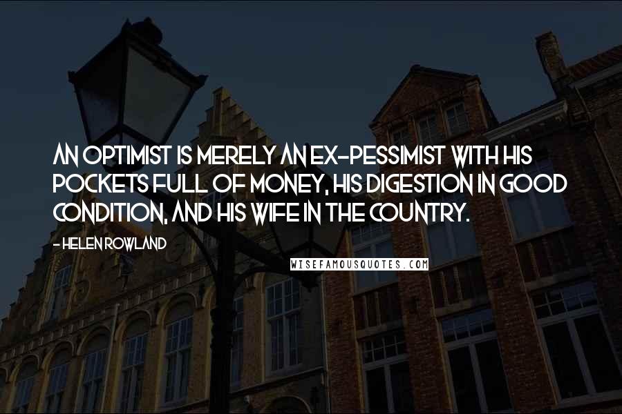Helen Rowland Quotes: An optimist is merely an ex-pessimist with his pockets full of money, his digestion in good condition, and his wife in the country.